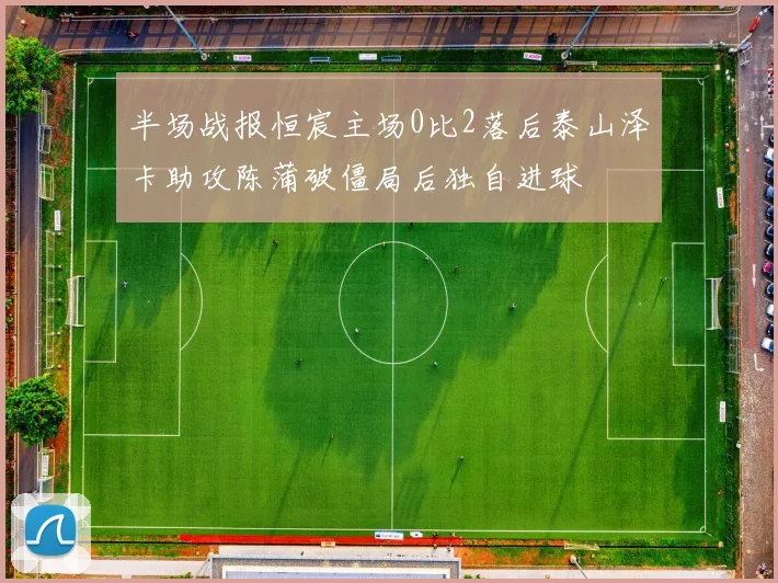 半场战报恒宸主场0比2落后泰山泽卡助攻陈蒲破僵局后独自进球