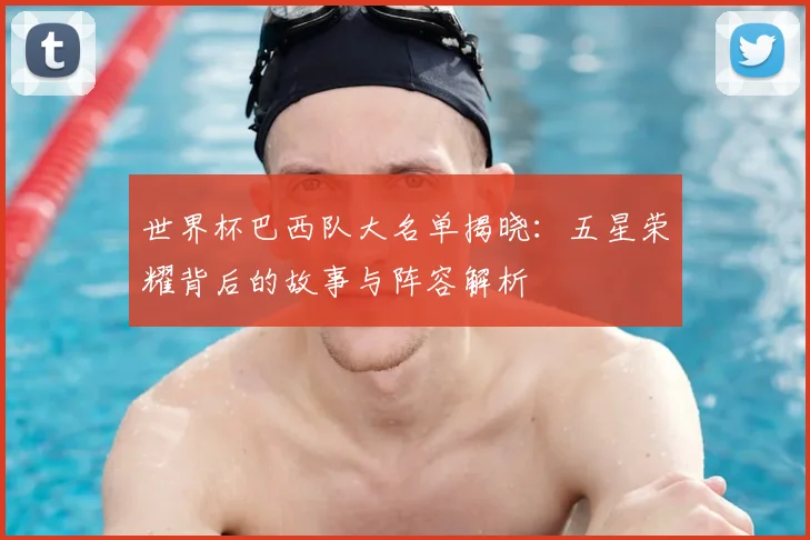 世界杯巴西队大名单揭晓：五星荣耀背后的故事与阵容解析