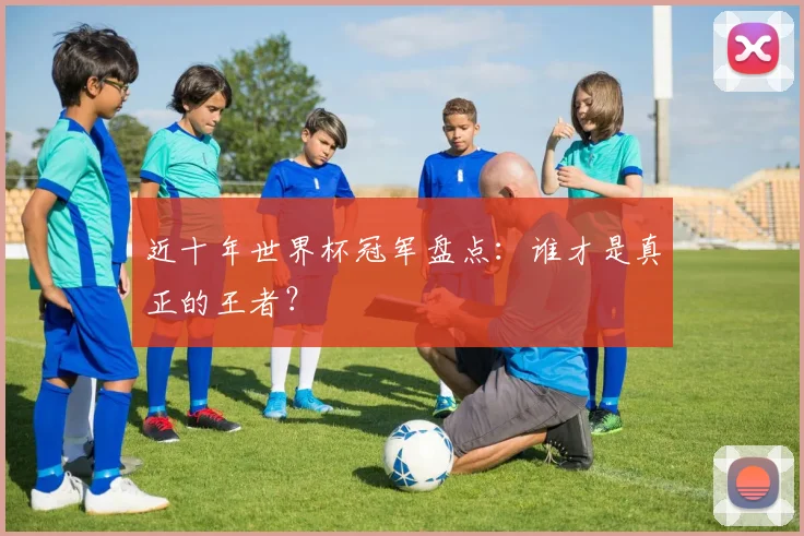 近十年世界杯冠军盘点:谁才是真正的王者?