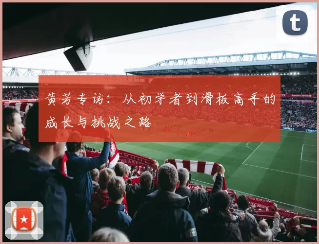 黄芳专访：从初学者到滑板高手的成长与挑战之路