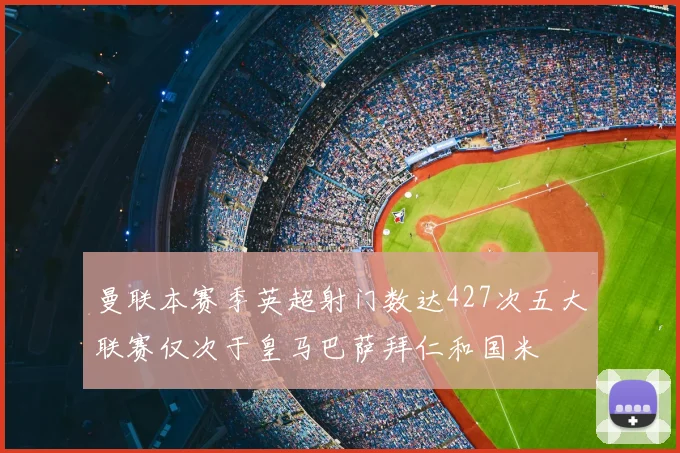 曼联本赛季英超射门数达427次五大联赛仅次于皇马巴萨拜仁和国米