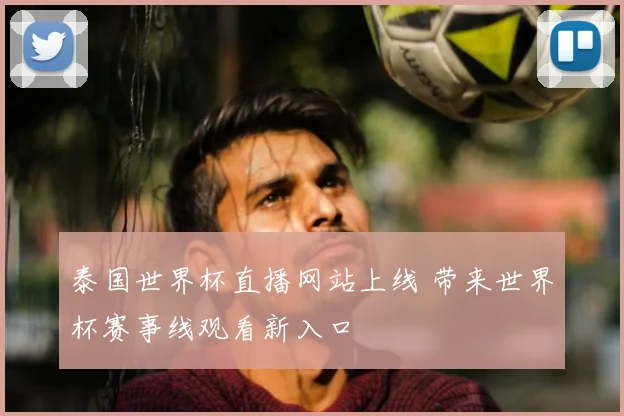 泰国世界杯直播网站上线 带来世界杯赛事线观看新入口