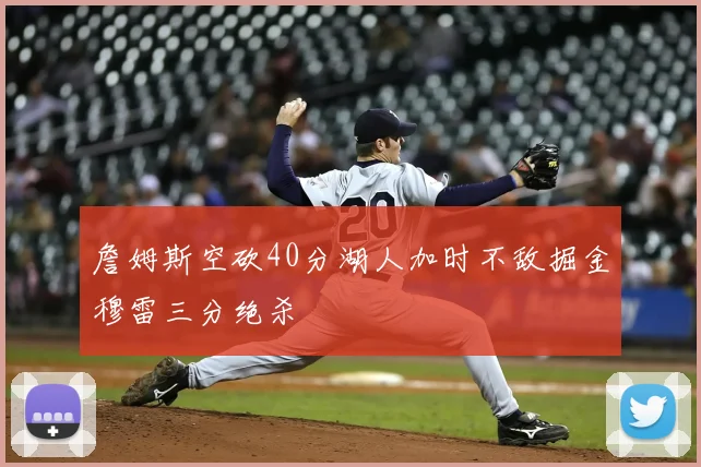 詹姆斯空砍40分湖人加时不敌掘金穆雷三分绝杀