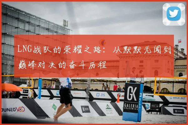 LNG战队的荣耀之路：从默默无闻到巅峰对决的奋斗历程