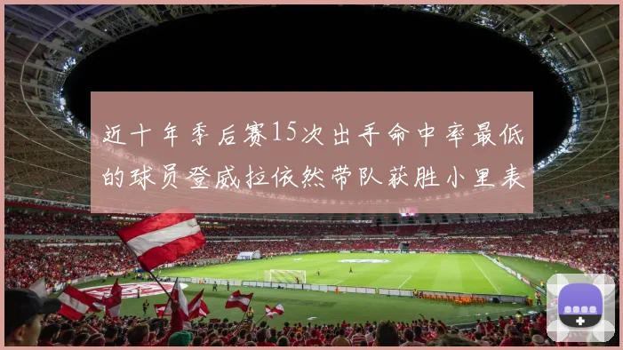 近十年季后赛15次出手命中率最低的球员登威拉依然带队获胜小里表现低迷仅得三分