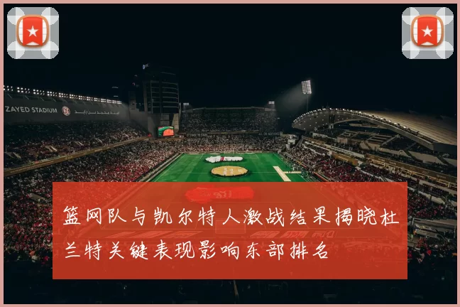篮网队与凯尔特人激战结果揭晓杜兰特关键表现影响东部排名