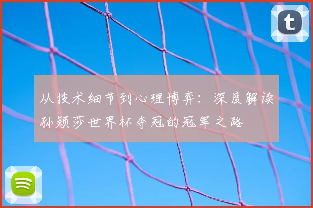 从技术细节到心理博弈：深度解读孙颖莎世界杯夺冠的冠军之路