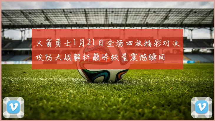火箭勇士1月21日全场回放精彩对决攻防大战解析巅峰较量震撼瞬间