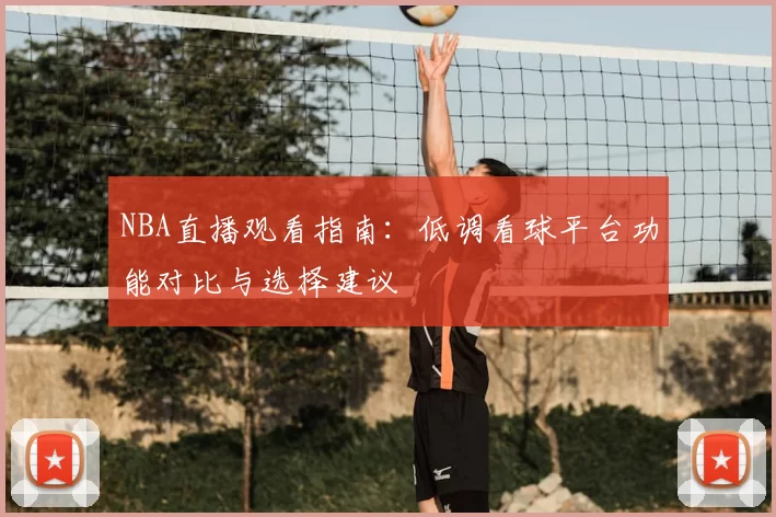 NBA直播观看指南：低调看球平台功能对比与选择建议