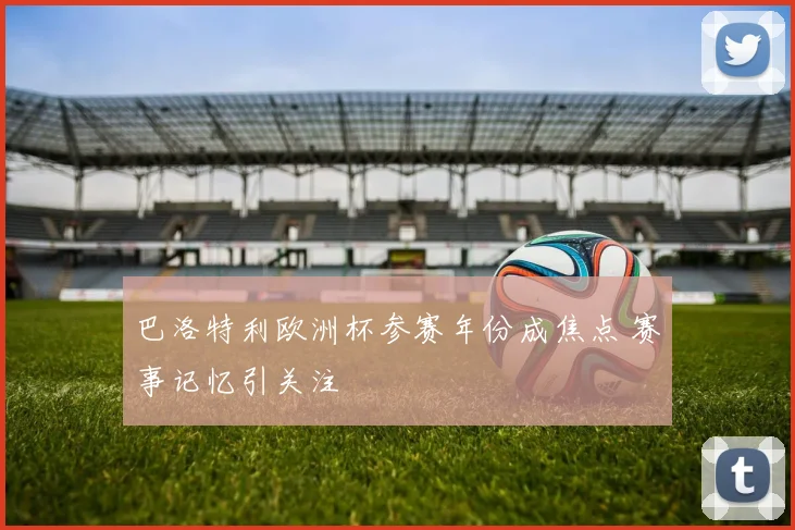 巴洛特利欧洲杯参赛年份成焦点 赛事记忆引关注