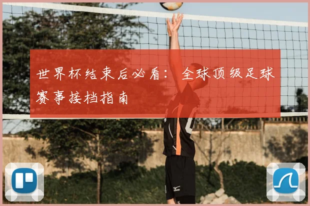 世界杯结束后必看：全球顶级足球赛事接档指南