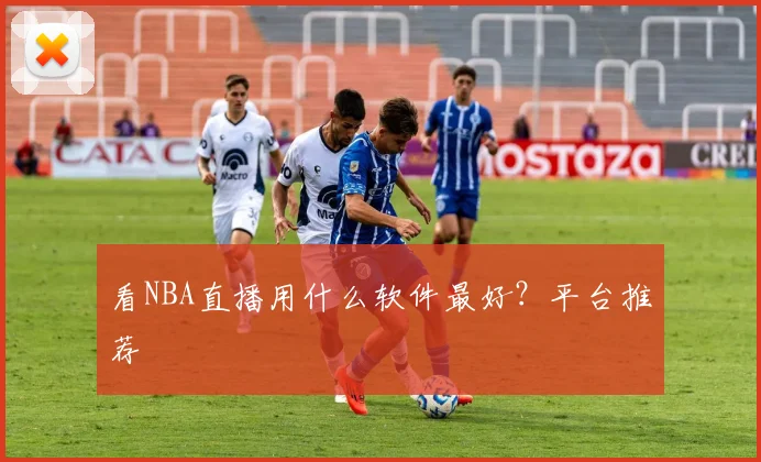 看NBA直播用什么软件最好？平台推荐