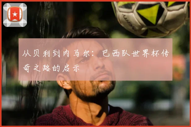 从贝利到内马尔:巴西队世界杯传奇之路的启示