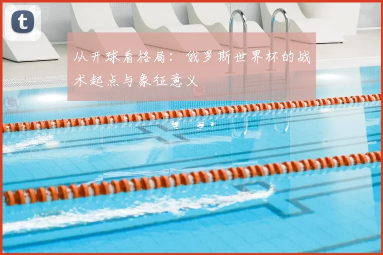 从开球看格局：俄罗斯世界杯的战术起点与象征意义