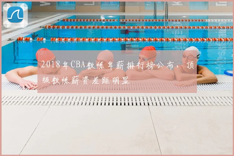 2018年CBA教练年薪排行榜公布，顶级教练薪资差距明显
