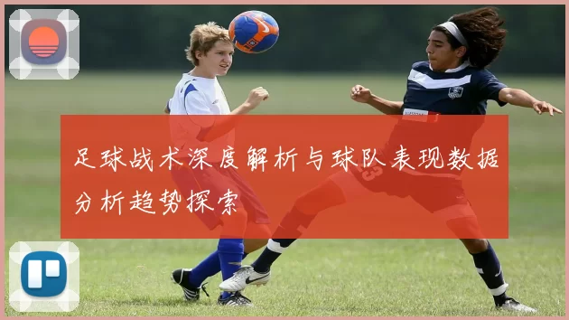 足球战术深度解析与球队表现数据分析趋势探索