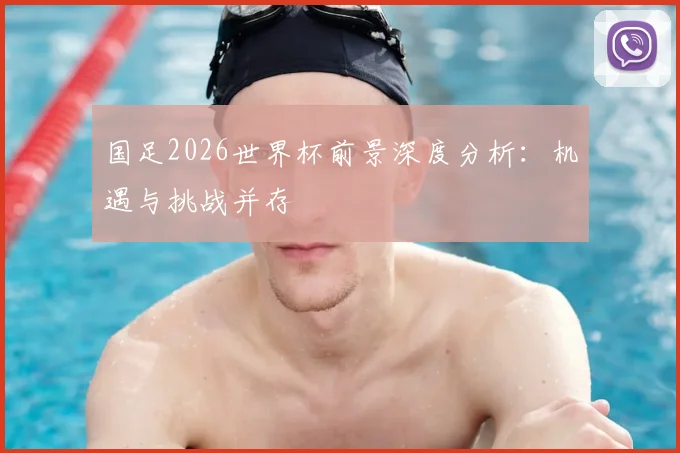 国足2026世界杯前景深度分析:机遇与挑战并存