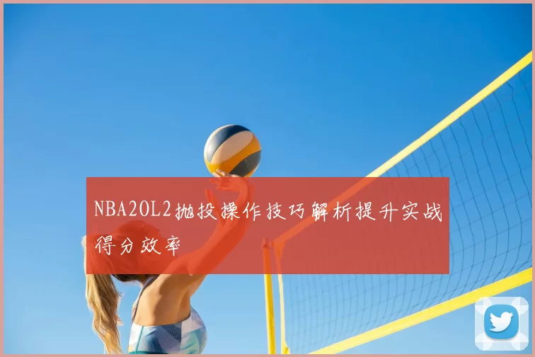 NBA2OL2抛投操作技巧解析提升实战得分效率