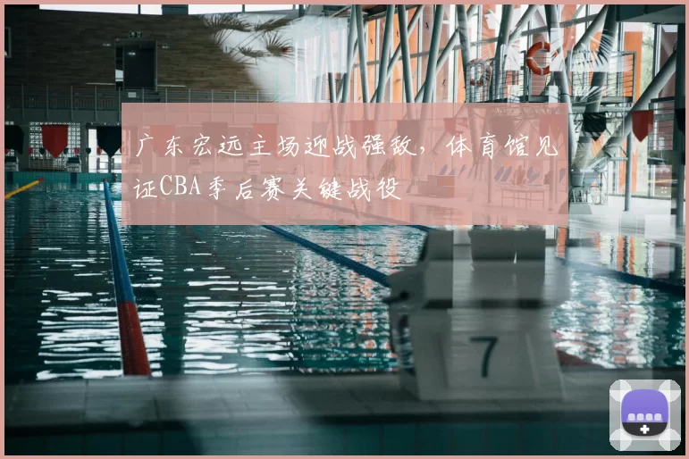 广东宏远主场迎战强敌，体育馆见证CBA季后赛关键战役