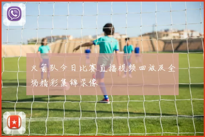火箭队今日比赛直播视频回放及全场精彩集锦录像