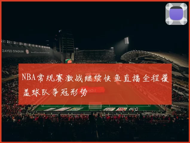NBA常规赛激战继续快鱼直播全程覆盖球队争冠形势