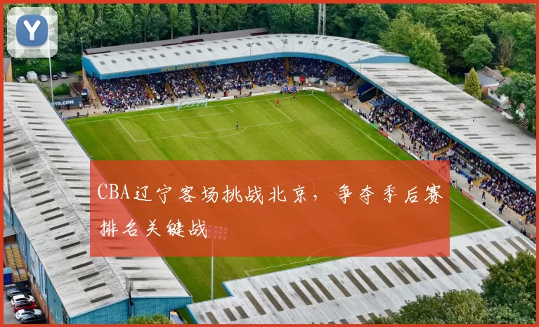 CBA辽宁客场挑战北京，争夺季后赛排名关键战