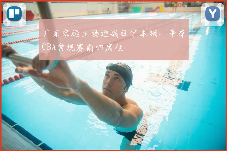 广东宏远主场迎战辽宁本钢，争夺CBA常规赛前四席位