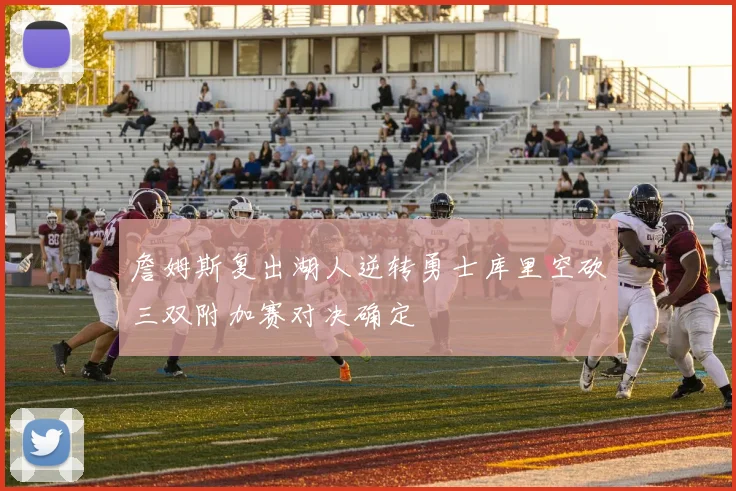 詹姆斯复出湖人逆转勇士库里空砍三双附加赛对决确定