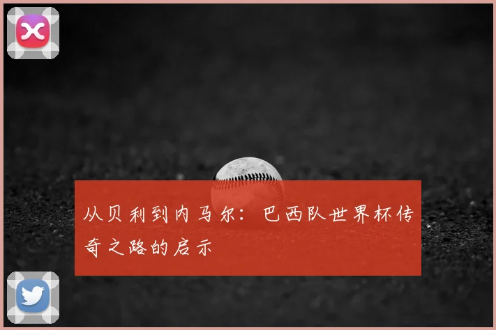 从贝利到内马尔：巴西队世界杯传奇之路的启示