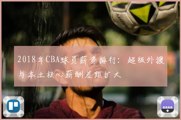 2018年CBA球员薪资排行：超级外援与本土核心薪酬差距扩大