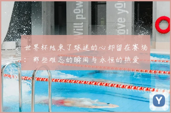 世界杯结束了球迷的心却留在赛场：那些难忘的瞬间与永恒的热爱
