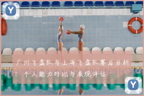 广州飞盘队与上海飞盘队赛后分析:个人能力对比与表现评估