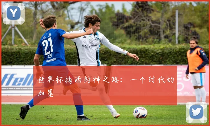 世界杯梅西封神之路：一个时代的加冕
