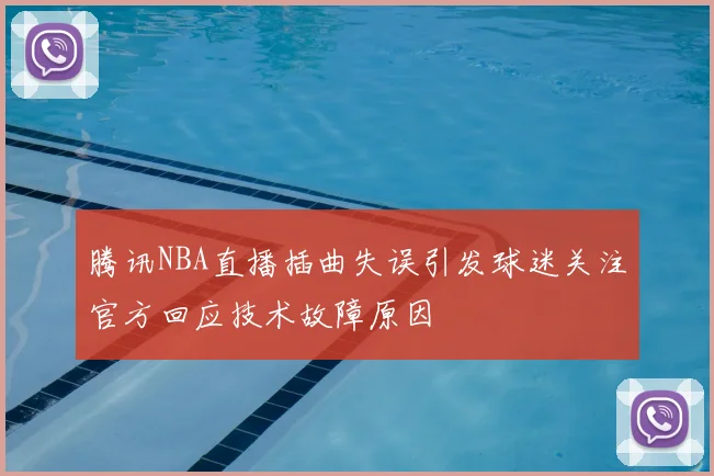 腾讯NBA直播插曲失误引发球迷关注官方回应技术故障原因