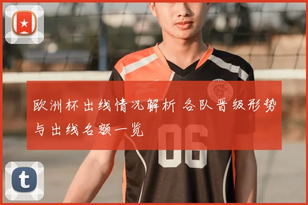 欧洲杯出线情况解析 各队晋级形势与出线名额一览