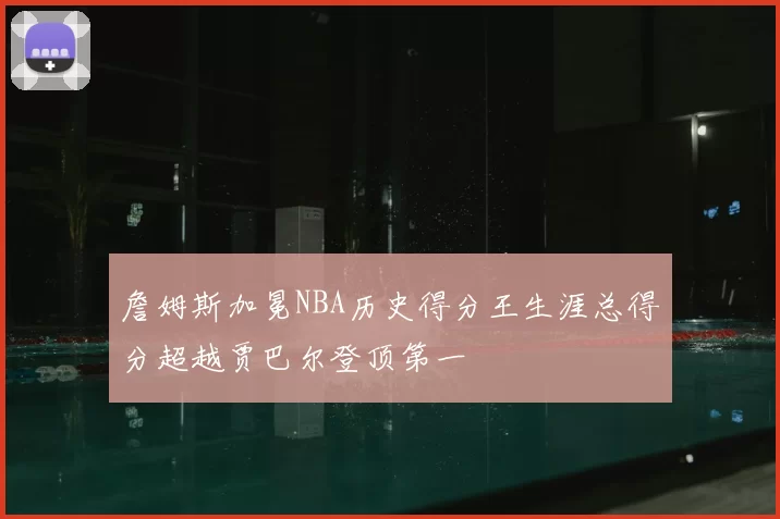 詹姆斯加冕NBA历史得分王生涯总得分超越贾巴尔登顶第一