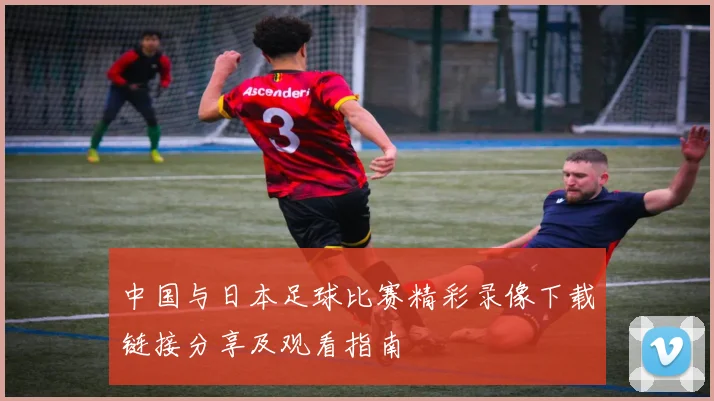 中国与日本足球比赛精彩录像下载链接分享及观看指南