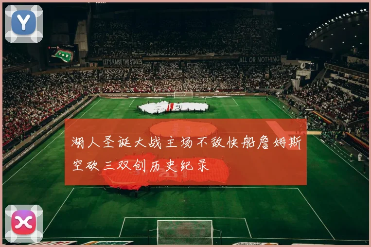 湖人圣诞大战主场不敌快船詹姆斯空砍三双创历史纪录