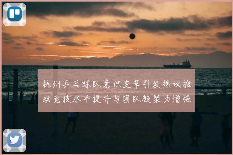 杭州乒乓球队意识变革引发热议推动竞技水平提升与团队凝聚力增强