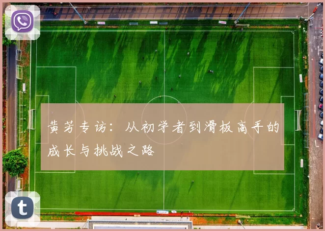 黄芳专访：从初学者到滑板高手的成长与挑战之路