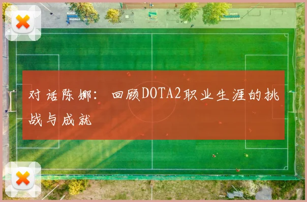 对话陈娜：回顾DOTA2职业生涯的挑战与成就