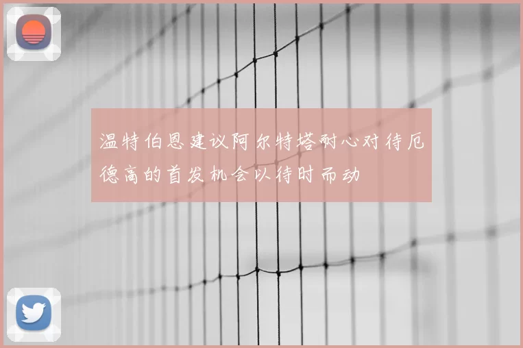 温特伯恩建议阿尔特塔耐心对待厄德高的首发机会以待时而动