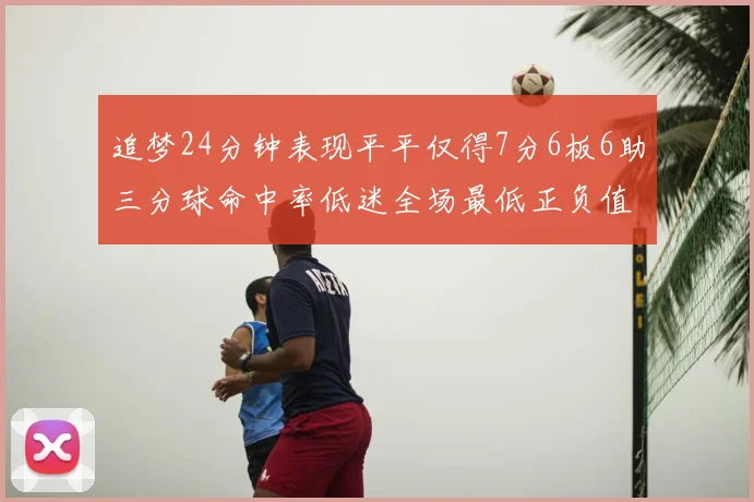 追梦24分钟表现平平仅得7分6板6助三分球命中率低迷全场最低正负值