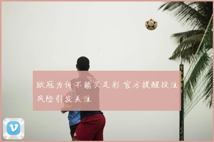 欧冠为何不能买足彩 官方提醒投注风险引发关注