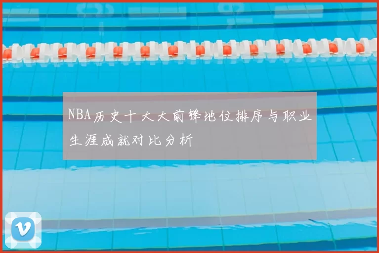 NBA历史十大大前锋地位排序与职业生涯成就对比分析