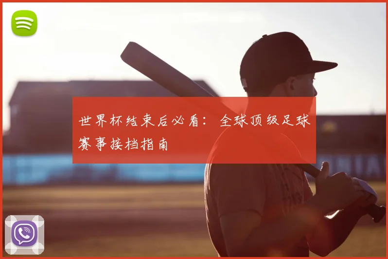 世界杯结束后必看:全球顶级足球赛事接档指南