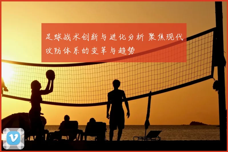 足球战术创新与进化分析 聚焦现代攻防体系的变革与趋势