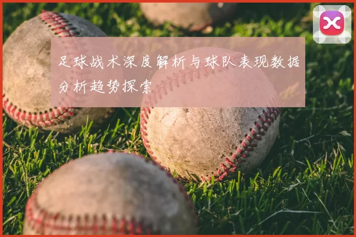 足球战术深度解析与球队表现数据分析趋势探索