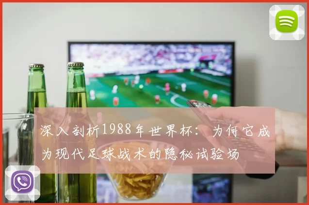 深入剖析1988年世界杯：为何它成为现代足球战术的隐秘试验场