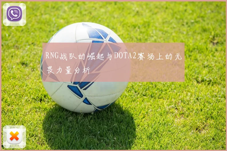 RNG战队的崛起与DOTA2赛场上的无畏力量分析